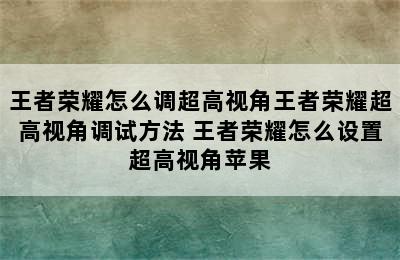 王者荣耀怎么调超高视角王者荣耀超高视角调试方法 王者荣耀怎么设置超高视角苹果